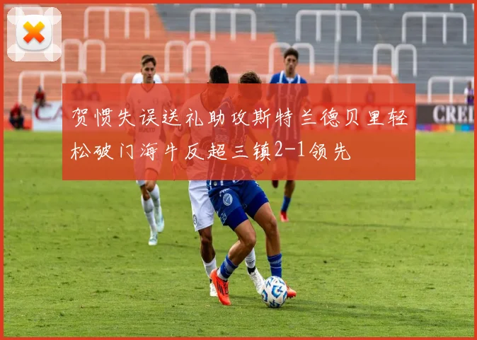 贺惯失误送礼助攻斯特兰德贝里轻松破门海牛反超三镇2-1领先