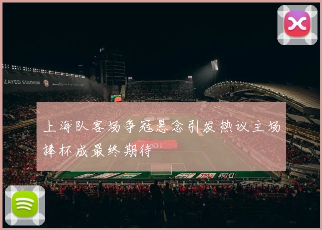 上海队客场争冠悬念引发热议主场捧杯成最终期待