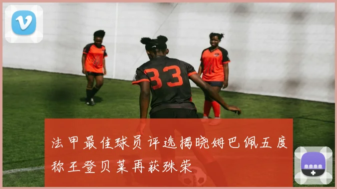 法甲最佳球员评选揭晓姆巴佩五度称王登贝莱再获殊荣