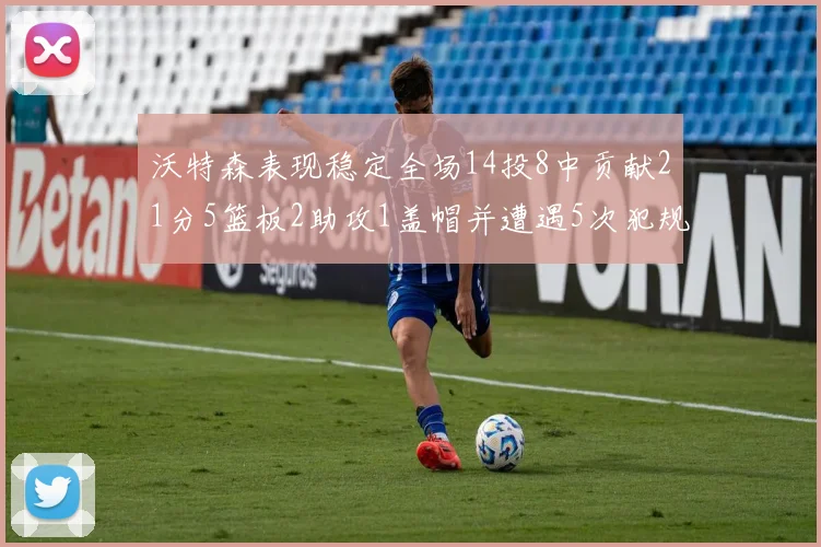 沃特森表现稳定全场14投8中贡献21分5篮板2助攻1盖帽并遭遇5次犯规