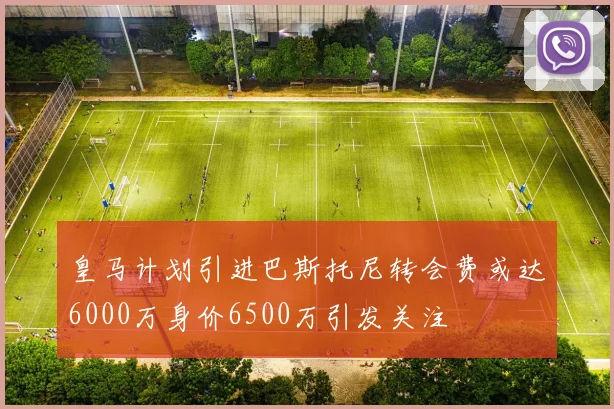 皇马计划引进巴斯托尼转会费或达6000万身价6500万引发关注