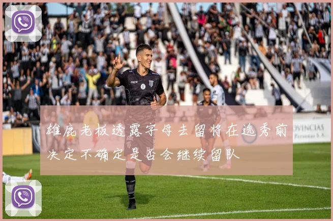 雄鹿老板透露字母去留将在选秀前决定不确定是否会继续留队