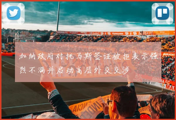 加纳政府对托马斯签证被拒表示强烈不满并启动高层外交交涉