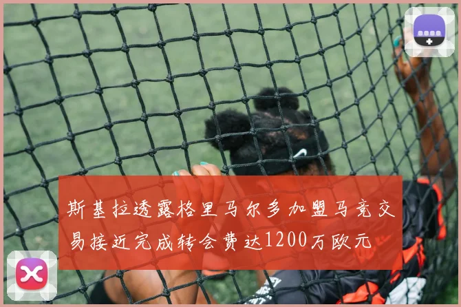 斯基拉透露格里马尔多加盟马竞交易接近完成转会费达1200万欧元