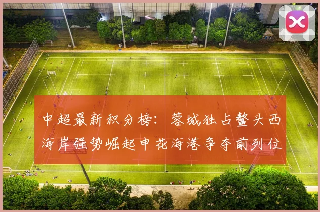 中超最新积分榜：蓉城独占鳌头西海岸强势崛起申花海港争夺前列位置