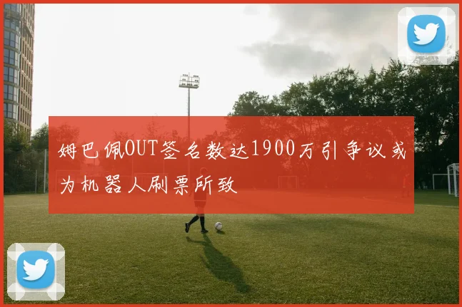 姆巴佩OUT签名数达1900万引争议或为机器人刷票所致