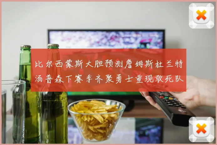 比尔西蒙斯大胆预测詹姆斯杜兰特汤普森下赛季齐聚勇士重现敢死队辉煌