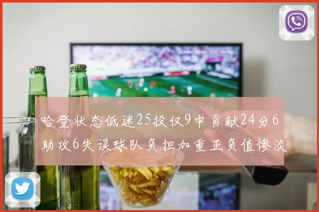 哈登状态低迷25投仅9中贡献24分6助攻6失误球队负担加重正负值惨淡6