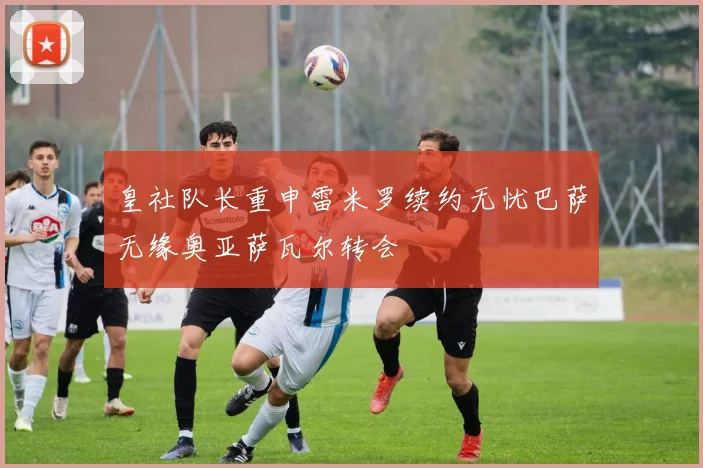 皇社队长重申雷米罗续约无忧巴萨无缘奥亚萨瓦尔转会
