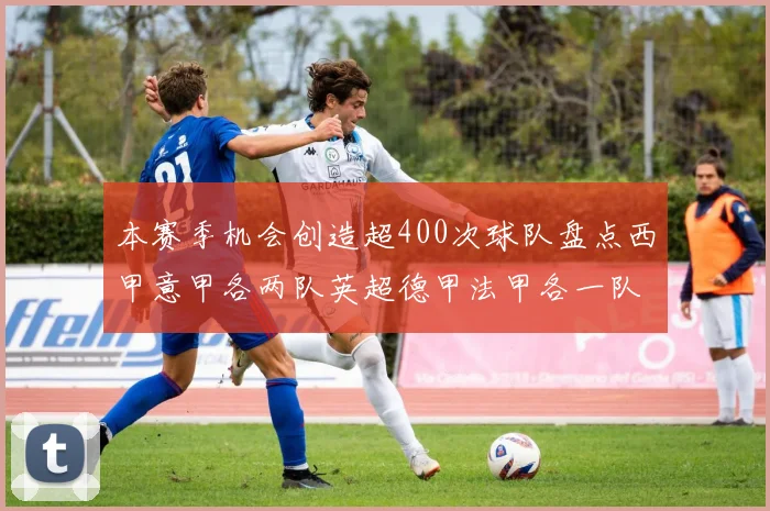 本赛季机会创造超400次球队盘点西甲意甲各两队英超德甲法甲各一队