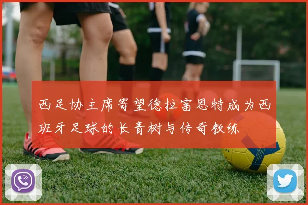 西足协主席寄望德拉富恩特成为西班牙足球的长青树与传奇教练